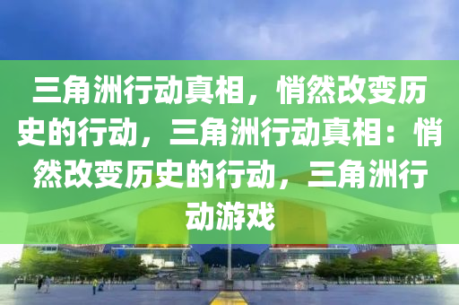 三角洲行动真相，悄然改变历史的行动，三角洲行动真相：悄然改变历史的行动，三角洲行动游戏