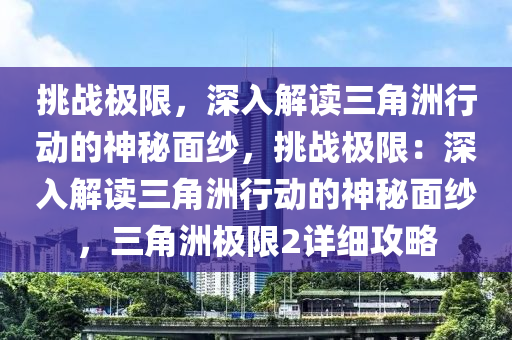 挑战极限，深入解读三角洲行动的神秘面纱，挑战极限：深入解读三角洲行动的神秘面纱，三角洲极限2详细攻略