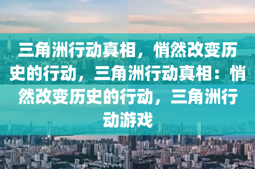 三角洲行动真相，悄然改变历史的行动，三角洲行动真相：悄然改变历史的行动，三角洲行动游戏