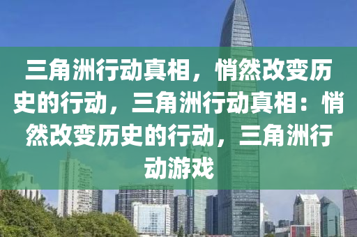三角洲行动真相，悄然改变历史的行动，三角洲行动真相：悄然改变历史的行动，三角洲行动游戏
