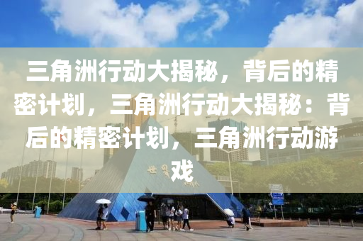 三角洲行动大揭秘，背后的精密计划，三角洲行动大揭秘：背后的精密计划，三角洲行动游戏