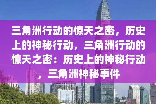 三角洲行动的惊天之密，历史上的神秘行动，三角洲行动的惊天之密：历史上的神秘行动，三角洲神秘事件