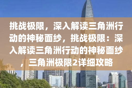 挑战极限，深入解读三角洲行动的神秘面纱，挑战极限：深入解读三角洲行动的神秘面纱，三角洲极限2详细攻略
