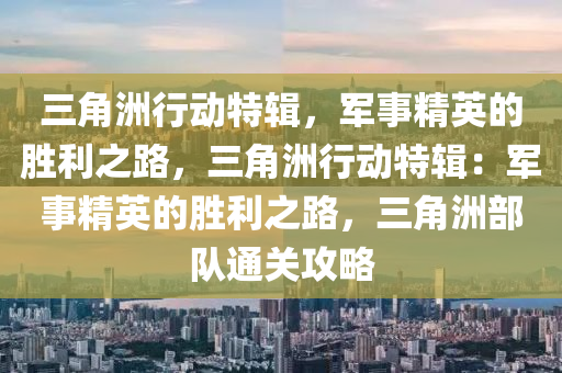三角洲行动特辑，军事精英的胜利之路，三角洲行动特辑：军事精英的胜利之路，三角洲部队通关攻略