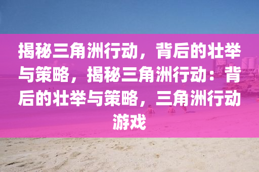 揭秘三角洲行动，背后的壮举与策略，揭秘三角洲行动：背后的壮举与策略，三角洲行动游戏