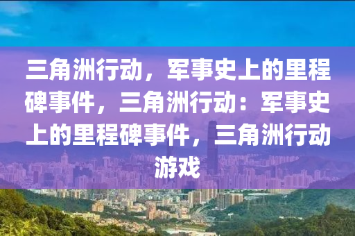 三角洲行动，军事史上的里程碑事件，三角洲行动：军事史上的里程碑事件，三角洲行动游戏