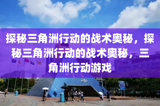 探秘三角洲行动的战术奥秘，探秘三角洲行动的战术奥秘，三角洲行动游戏