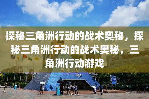 探秘三角洲行动的战术奥秘，探秘三角洲行动的战术奥秘，三角洲行动游戏