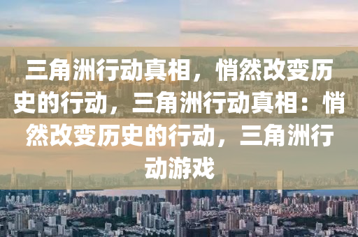 三角洲行动真相，悄然改变历史的行动，三角洲行动真相：悄然改变历史的行动，三角洲行动游戏