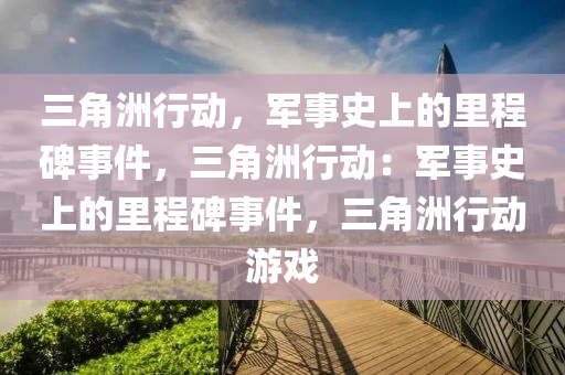 三角洲行动，军事史上的里程碑事件，三角洲行动：军事史上的里程碑事件，三角洲行动游戏