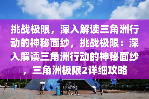挑战极限，深入解读三角洲行动的神秘面纱，挑战极限：深入解读三角洲行动的神秘面纱，三角洲极限2详细攻略