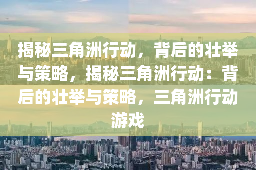 揭秘三角洲行动，背后的壮举与策略，揭秘三角洲行动：背后的壮举与策略，三角洲行动游戏