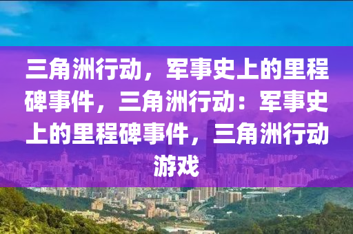 三角洲行动，军事史上的里程碑事件，三角洲行动：军事史上的里程碑事件，三角洲行动游戏