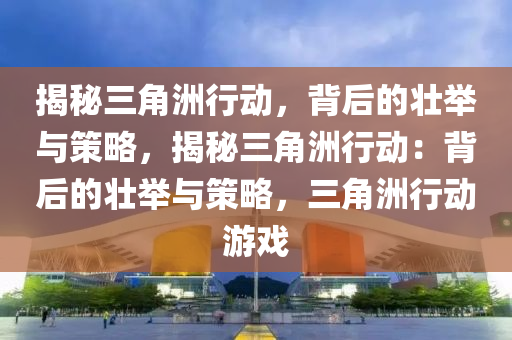 揭秘三角洲行动，背后的壮举与策略，揭秘三角洲行动：背后的壮举与策略，三角洲行动游戏