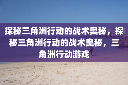 探秘三角洲行动的战术奥秘，探秘三角洲行动的战术奥秘，三角洲行动游戏