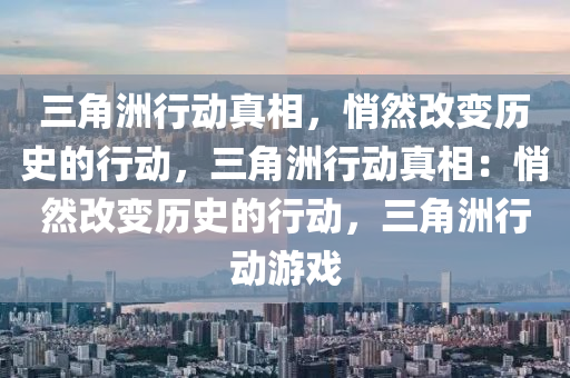 三角洲行动真相，悄然改变历史的行动，三角洲行动真相：悄然改变历史的行动，三角洲行动游戏