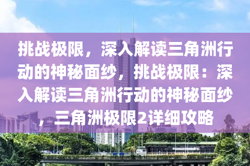 挑战极限，深入解读三角洲行动的神秘面纱，挑战极限：深入解读三角洲行动的神秘面纱，三角洲极限2详细攻略