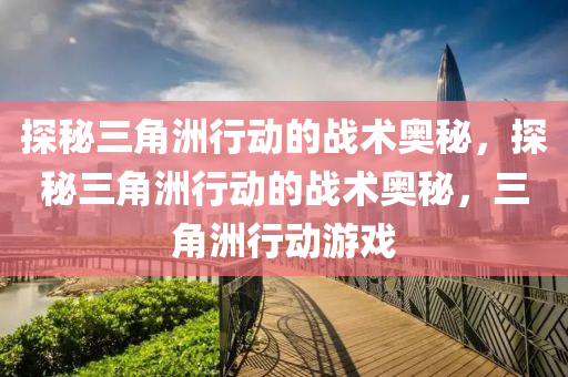 探秘三角洲行动的战术奥秘，探秘三角洲行动的战术奥秘，三角洲行动游戏