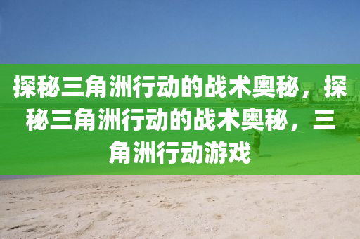 探秘三角洲行动的战术奥秘，探秘三角洲行动的战术奥秘，三角洲行动游戏