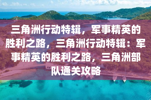 三角洲行动特辑，军事精英的胜利之路，三角洲行动特辑：军事精英的胜利之路，三角洲部队通关攻略