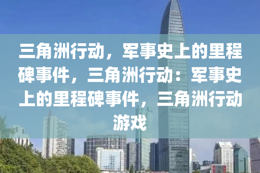 三角洲行动，军事史上的里程碑事件，三角洲行动：军事史上的里程碑事件，三角洲行动游戏
