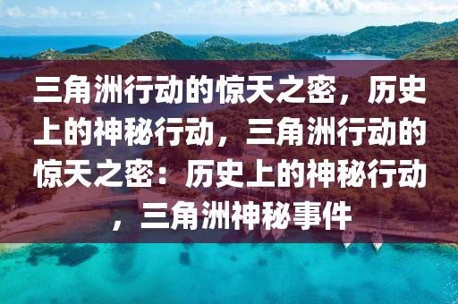 三角洲行动的惊天之密，历史上的神秘行动，三角洲行动的惊天之密：历史上的神秘行动，三角洲神秘事件