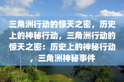 三角洲行动的惊天之密，历史上的神秘行动，三角洲行动的惊天之密：历史上的神秘行动，三角洲神秘事件