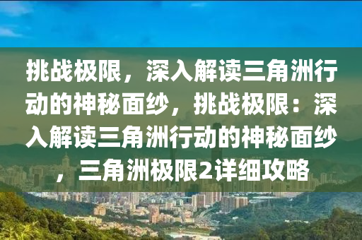 挑战极限，深入解读三角洲行动的神秘面纱，挑战极限：深入解读三角洲行动的神秘面纱，三角洲极限2详细攻略