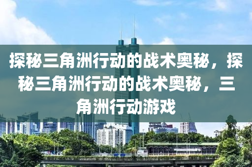 探秘三角洲行动的战术奥秘，探秘三角洲行动的战术奥秘，三角洲行动游戏