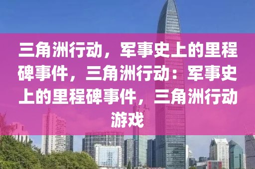 三角洲行动，军事史上的里程碑事件，三角洲行动：军事史上的里程碑事件，三角洲行动游戏