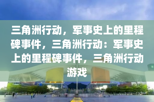 三角洲行动，军事史上的里程碑事件，三角洲行动：军事史上的里程碑事件，三角洲行动游戏
