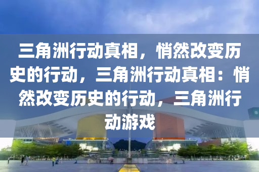三角洲行动真相，悄然改变历史的行动，三角洲行动真相：悄然改变历史的行动，三角洲行动游戏