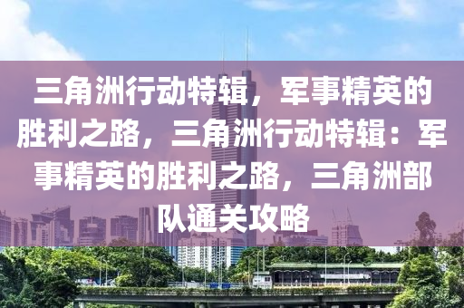 三角洲行动特辑，军事精英的胜利之路，三角洲行动特辑：军事精英的胜利之路，三角洲部队通关攻略