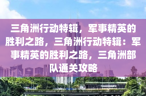 三角洲行动特辑，军事精英的胜利之路，三角洲行动特辑：军事精英的胜利之路，三角洲部队通关攻略