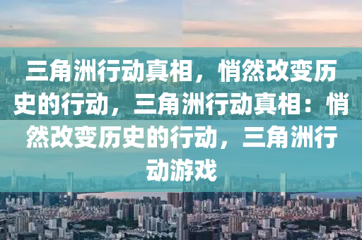 三角洲行动真相，悄然改变历史的行动，三角洲行动真相：悄然改变历史的行动，三角洲行动游戏