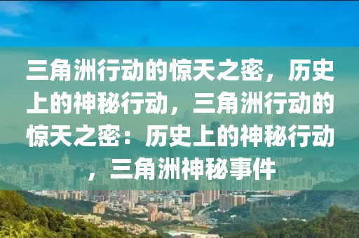 三角洲行动的惊天之密，历史上的神秘行动，三角洲行动的惊天之密：历史上的神秘行动，三角洲神秘事件