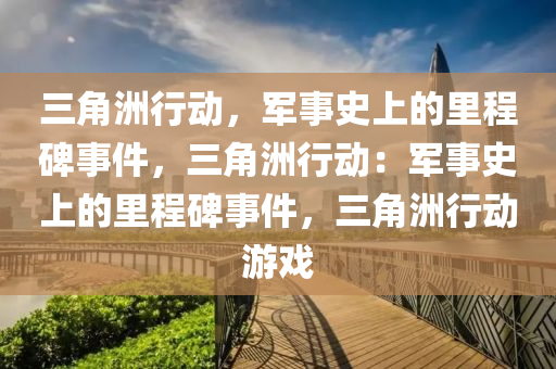 三角洲行动，军事史上的里程碑事件，三角洲行动：军事史上的里程碑事件，三角洲行动游戏