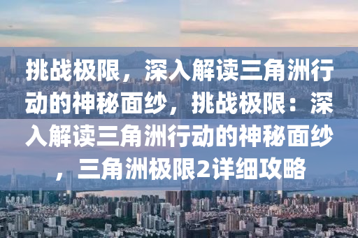 挑战极限，深入解读三角洲行动的神秘面纱，挑战极限：深入解读三角洲行动的神秘面纱，三角洲极限2详细攻略