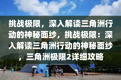 挑战极限，深入解读三角洲行动的神秘面纱，挑战极限：深入解读三角洲行动的神秘面纱，三角洲极限2详细攻略