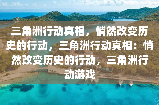 三角洲行动真相，悄然改变历史的行动，三角洲行动真相：悄然改变历史的行动，三角洲行动游戏
