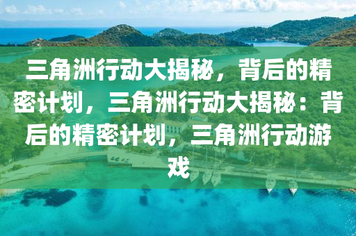 三角洲行动大揭秘，背后的精密计划，三角洲行动大揭秘：背后的精密计划，三角洲行动游戏