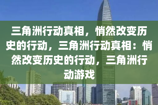 三角洲行动真相，悄然改变历史的行动，三角洲行动真相：悄然改变历史的行动，三角洲行动游戏
