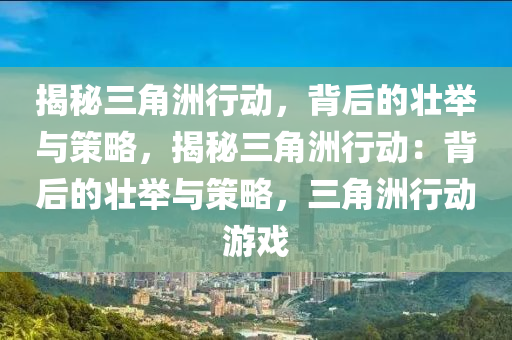 揭秘三角洲行动，背后的壮举与策略，揭秘三角洲行动：背后的壮举与策略，三角洲行动游戏