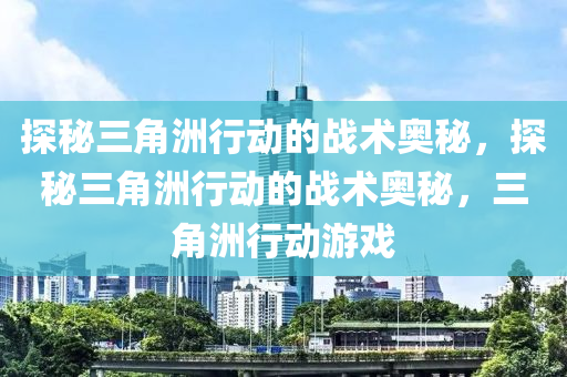 探秘三角洲行动的战术奥秘，探秘三角洲行动的战术奥秘，三角洲行动游戏