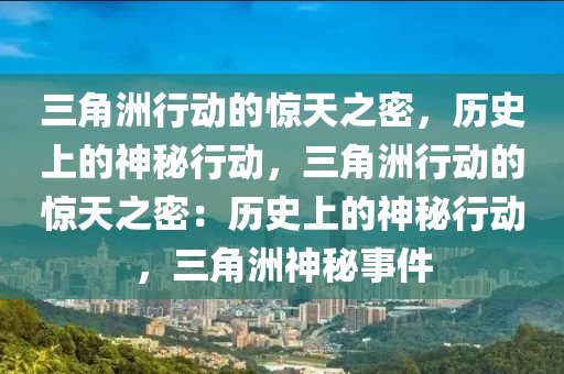 三角洲行动的惊天之密，历史上的神秘行动，三角洲行动的惊天之密：历史上的神秘行动，三角洲神秘事件