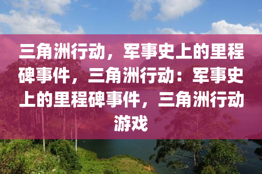三角洲行动，军事史上的里程碑事件，三角洲行动：军事史上的里程碑事件，三角洲行动游戏