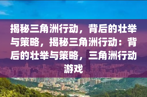 揭秘三角洲行动，背后的壮举与策略，揭秘三角洲行动：背后的壮举与策略，三角洲行动游戏