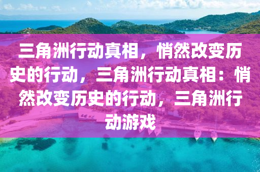 三角洲行动真相，悄然改变历史的行动，三角洲行动真相：悄然改变历史的行动，三角洲行动游戏