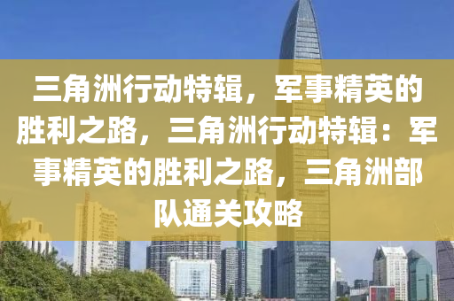 三角洲行动特辑，军事精英的胜利之路，三角洲行动特辑：军事精英的胜利之路，三角洲部队通关攻略