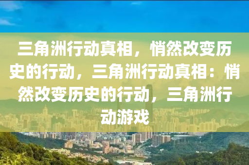 三角洲行动真相，悄然改变历史的行动，三角洲行动真相：悄然改变历史的行动，三角洲行动游戏
